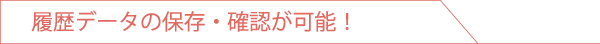 履歴データの保存・確認が可能！