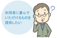 利用者に喜んでいただけるものを提供したい